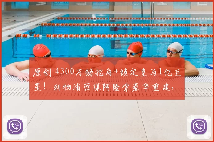 原创 4300万镑挖角+锁定皇马1亿巨星！利物浦密谋阿隆索豪华重建，3大王牌曝光藏致命伏笔