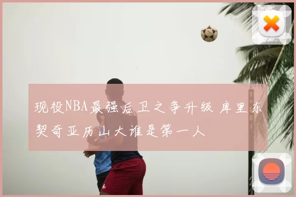 现役NBA最强后卫之争升级 库里东契奇亚历山大谁是第一人