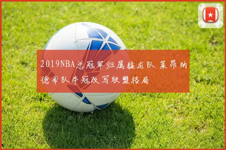 2019NBA总冠军归属猛龙队 莱昂纳德率队夺冠改写联盟格局