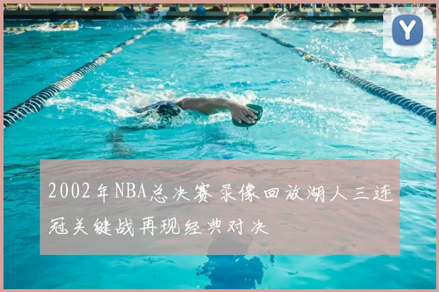 2002年NBA总决赛录像回放湖人三连冠关键战再现经典对决