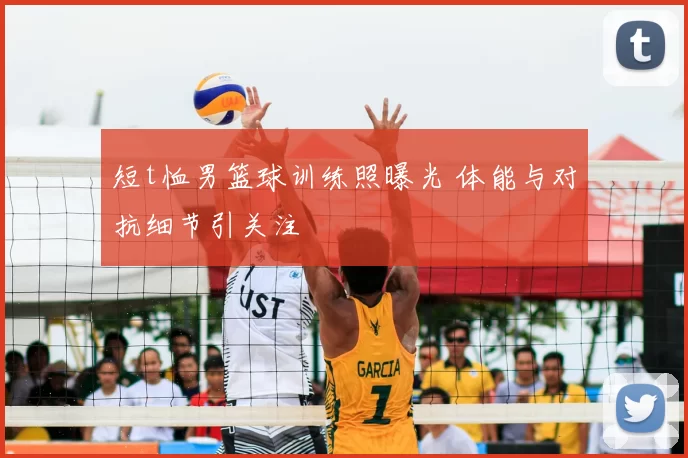 短t恤男篮球训练照曝光 体能与对抗细节引关注