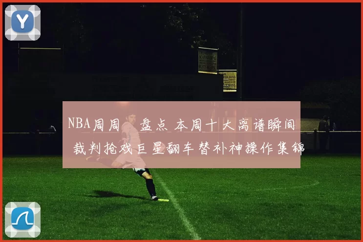 NBA周周囧盘点 本周十大离谱瞬间 裁判抢戏巨星翻车替补神操作集锦