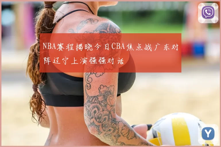 NBA赛程揭晓今日CBA焦点战广东对阵辽宁上演强强对话