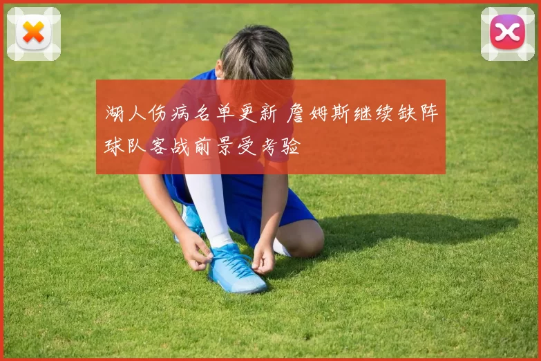 湖人伤病名单更新 詹姆斯继续缺阵球队客战前景受考验