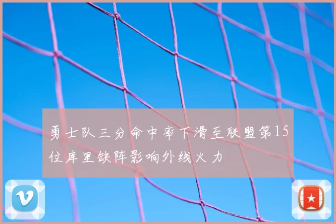 勇士队三分命中率下滑至联盟第15位库里缺阵影响外线火力