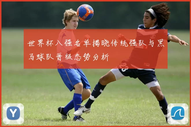 世界杯八强名单揭晓传统强队与黑马球队晋级态势分析