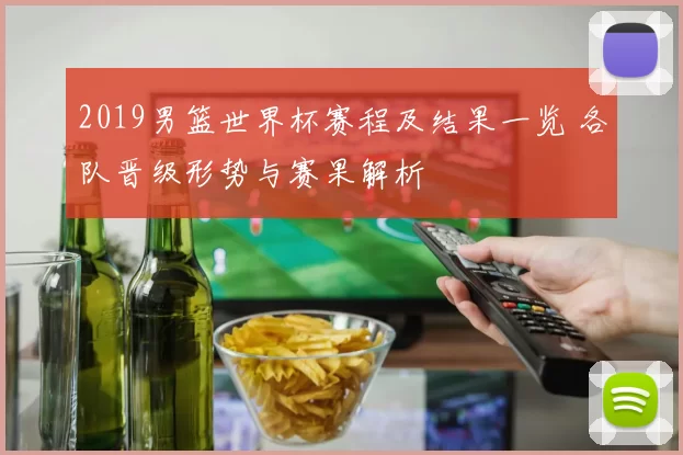 2019男篮世界杯赛程及结果一览 各队晋级形势与赛果解析