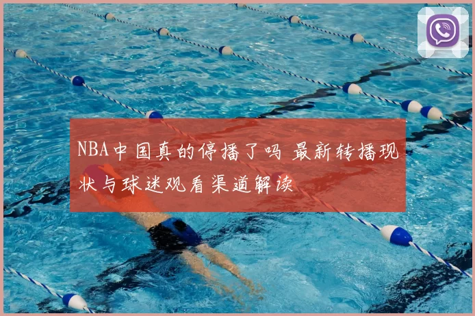 NBA中国真的停播了吗 最新转播现状与球迷观看渠道解读