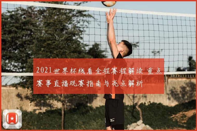 2021世界杯线看全程赛程解读 重点赛事直播观赛指南与亮点解析