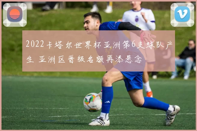 2022卡塔尔世界杯亚洲第6支球队产生 亚洲区晋级名额再添悬念
