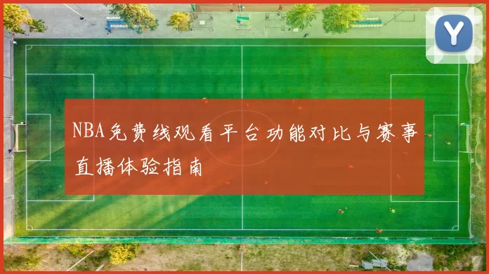 NBA免费线观看平台功能对比与赛事直播体验指南