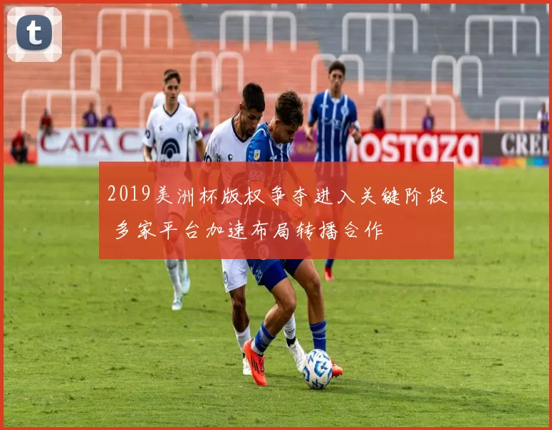 2019美洲杯版权争夺进入关键阶段 多家平台加速布局转播合作