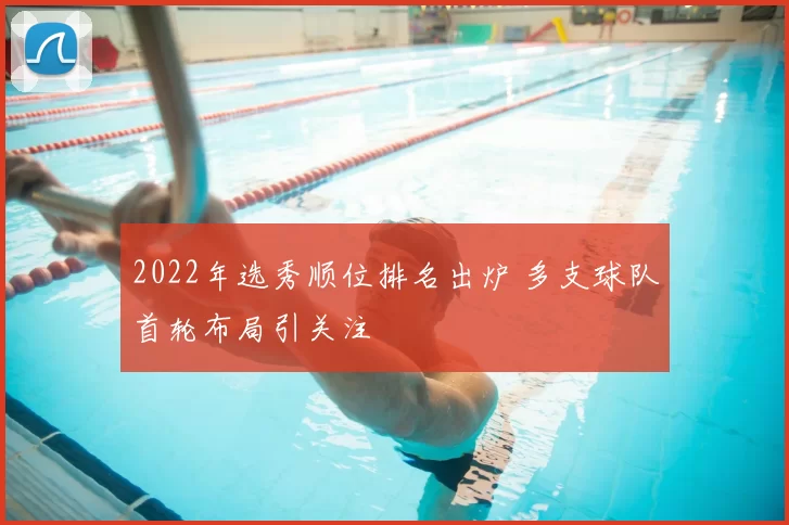 2022年选秀顺位排名出炉 多支球队首轮布局引关注