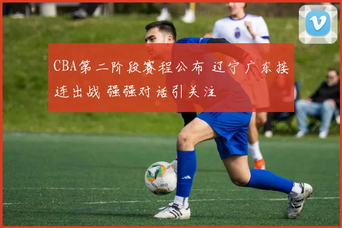 CBA第二阶段赛程公布 辽宁广东接连出战 强强对话引关注