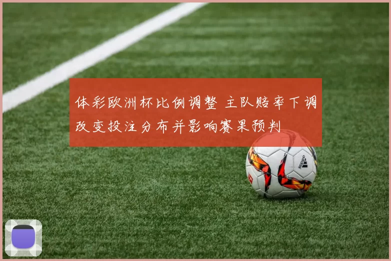 体彩欧洲杯比例调整 主队赔率下调改变投注分布并影响赛果预判