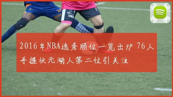 2016年NBA选秀顺位一览出炉 76人手握状元湖人第二位引关注