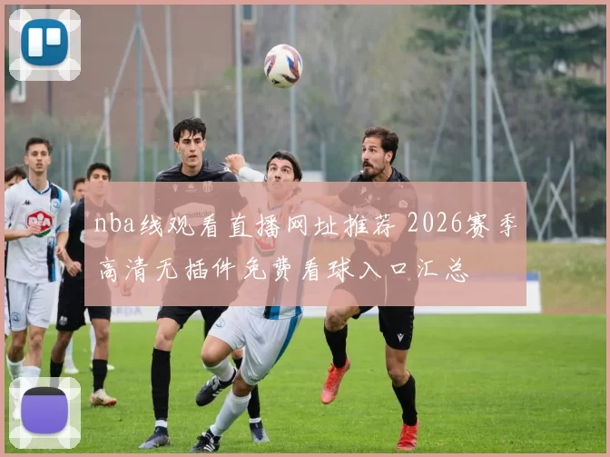 nba线观看直播网址推荐 2026赛季高清无插件免费看球入口汇总