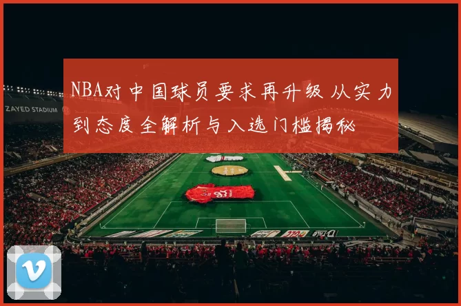 NBA对中国球员要求再升级 从实力到态度全解析与入选门槛揭秘