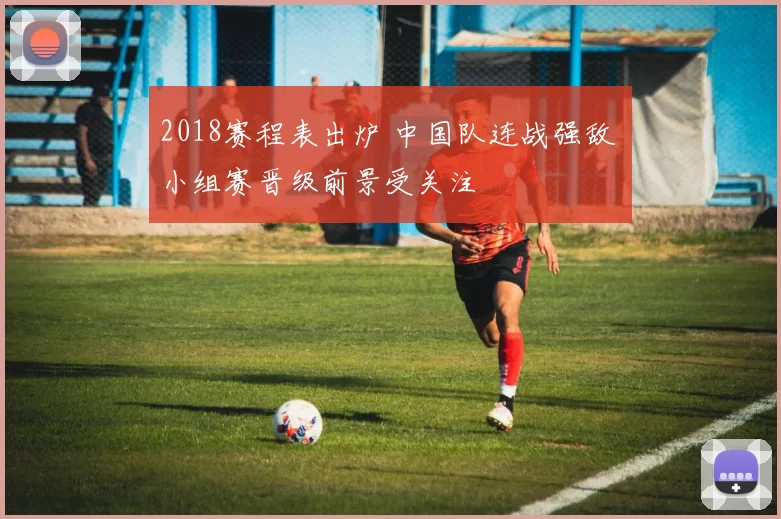 2018赛程表出炉 中国队连战强敌 小组赛晋级前景受关注