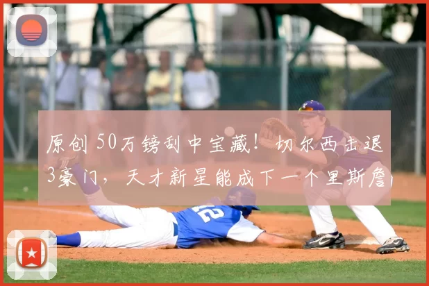 原创 50万镑刮中宝藏!切尔西击退3豪门,天才新星能成下一个里斯詹姆斯