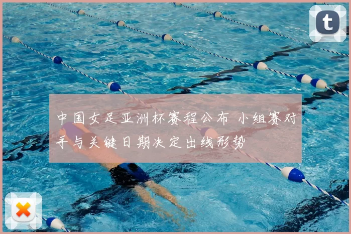中国女足亚洲杯赛程公布 小组赛对手与关键日期决定出线形势