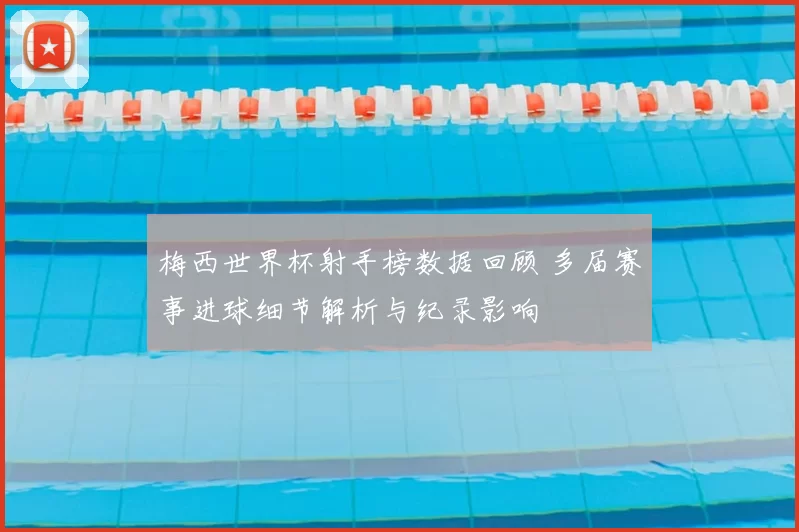 梅西世界杯射手榜数据回顾 多届赛事进球细节解析与纪录影响