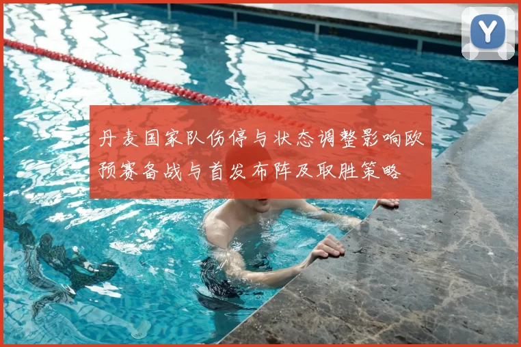 丹麦国家队伤停与状态调整影响欧预赛备战与首发布阵及取胜策略