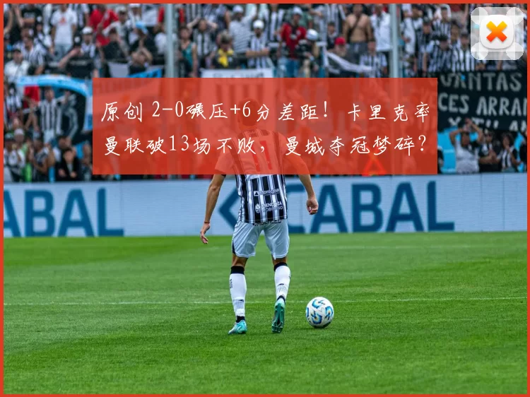 原创 2-0碾压+6分差距！卡里克率曼联破13场不败，曼城夺冠梦碎？