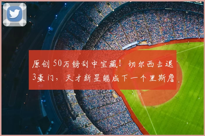 原创 50万镑刮中宝藏!切尔西击退3豪门,天才新星能成下一个里斯詹姆斯