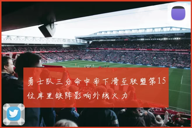 勇士队三分命中率下滑至联盟第15位库里缺阵影响外线火力