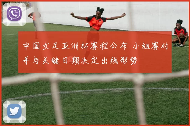 中国女足亚洲杯赛程公布 小组赛对手与关键日期决定出线形势