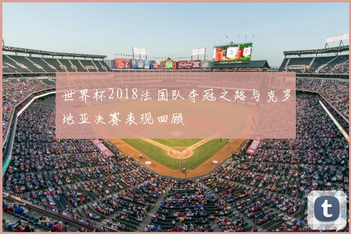 世界杯2018法国队夺冠之路与克罗地亚决赛表现回顾