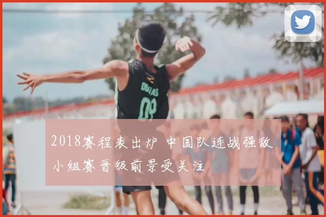 2018赛程表出炉 中国队连战强敌 小组赛晋级前景受关注
