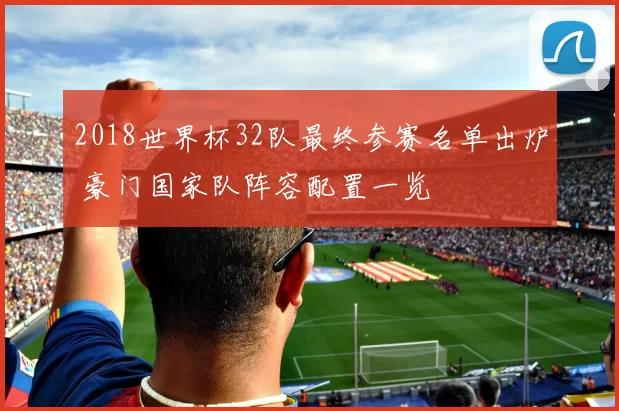 2018世界杯32队最终参赛名单出炉 豪门国家队阵容配置一览