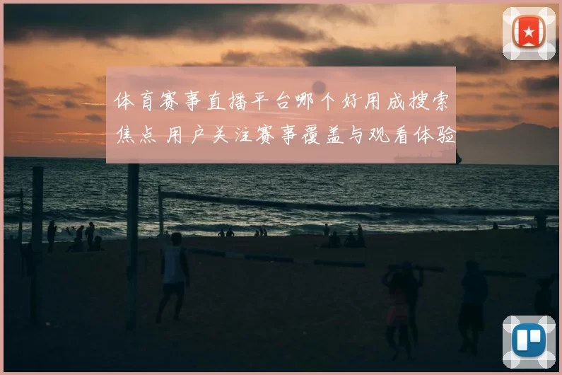 体育赛事直播平台哪个好用成搜索焦点 用户关注赛事覆盖与观看体验