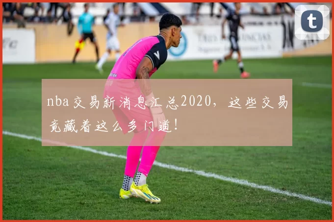 nba交易新消息汇总2020，这些交易竟藏着这么多门道！