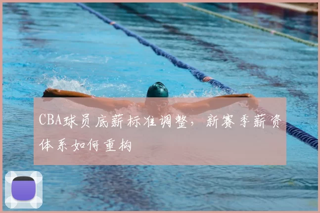 CBA球员底薪标准调整,新赛季薪资体系如何重构