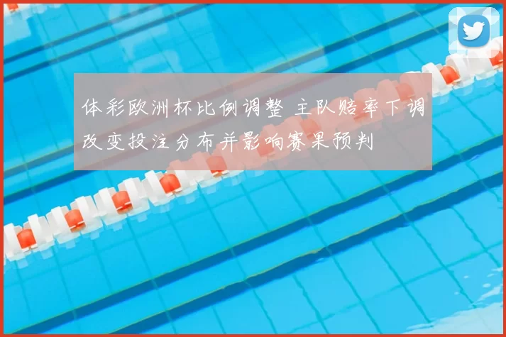 体彩欧洲杯比例调整 主队赔率下调改变投注分布并影响赛果预判