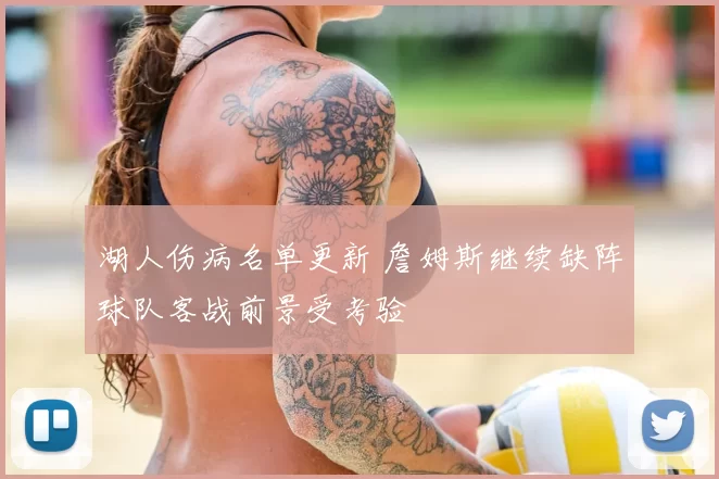 湖人伤病名单更新 詹姆斯继续缺阵球队客战前景受考验