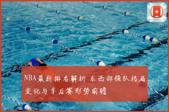 NBA最新排名解析 东西部强队格局变化与季后赛形势前瞻