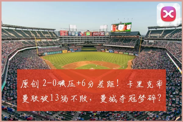 原创 2-0碾压+6分差距！卡里克率曼联破13场不败，曼城夺冠梦碎？