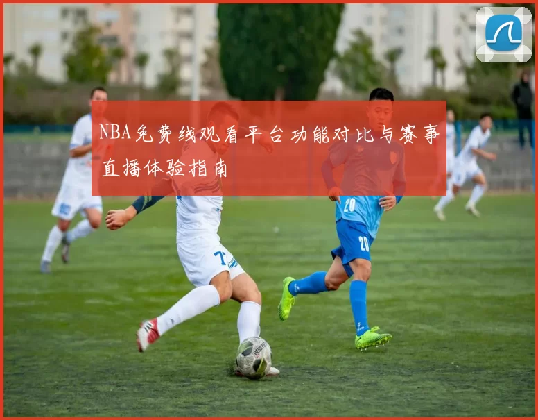 NBA免费线观看平台功能对比与赛事直播体验指南