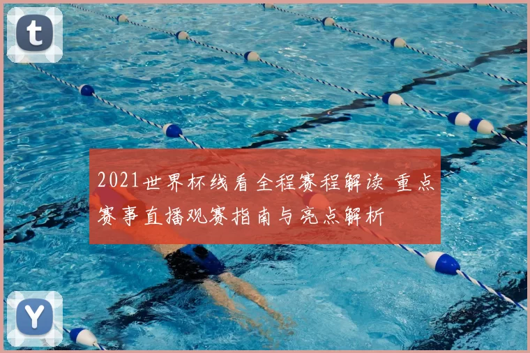 2021世界杯线看全程赛程解读 重点赛事直播观赛指南与亮点解析