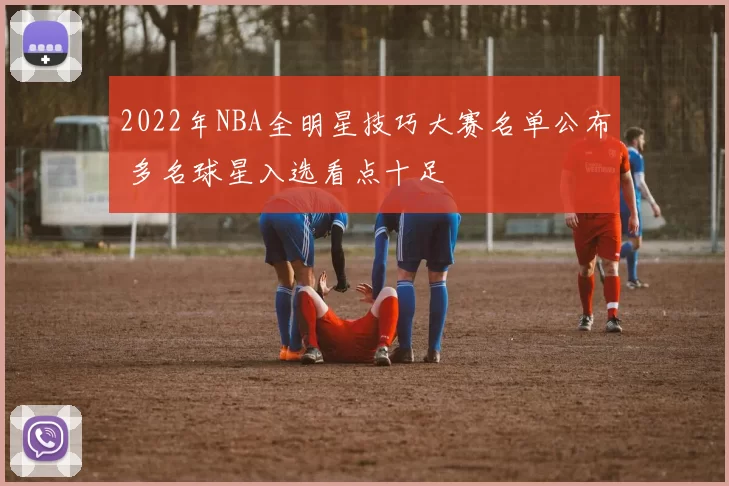 2022年NBA全明星技巧大赛名单公布 多名球星入选看点十足