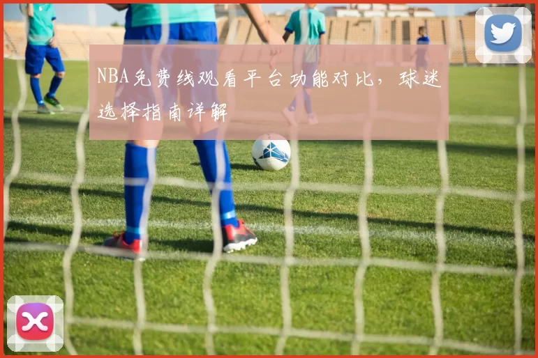 NBA免费线观看平台功能对比，球迷选择指南详解