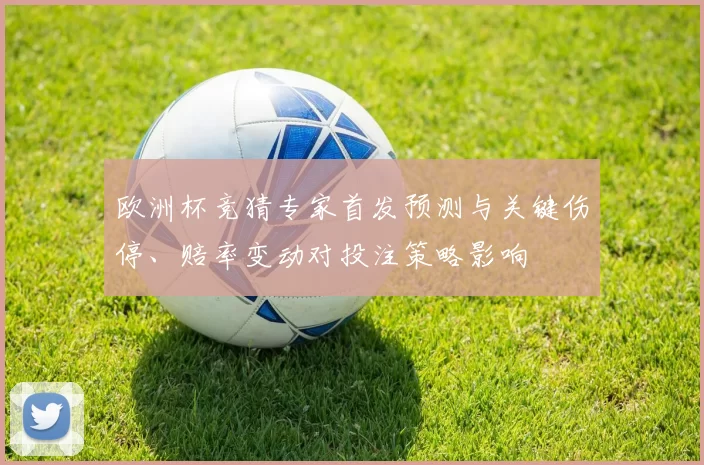 欧洲杯竞猜专家首发预测与关键伤停、赔率变动对投注策略影响