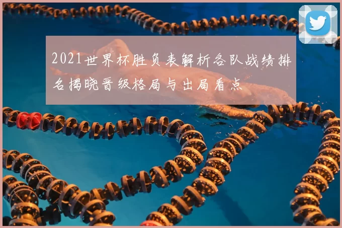 2021世界杯胜负表解析各队战绩排名揭晓晋级格局与出局看点