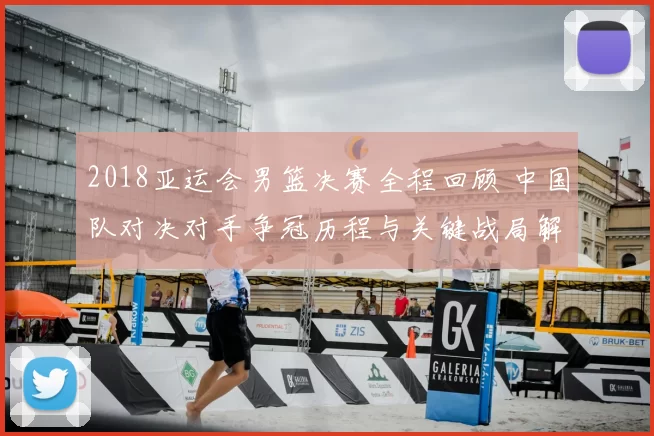 2018亚运会男篮决赛全程回顾 中国队对决对手争冠历程与关键战局解析