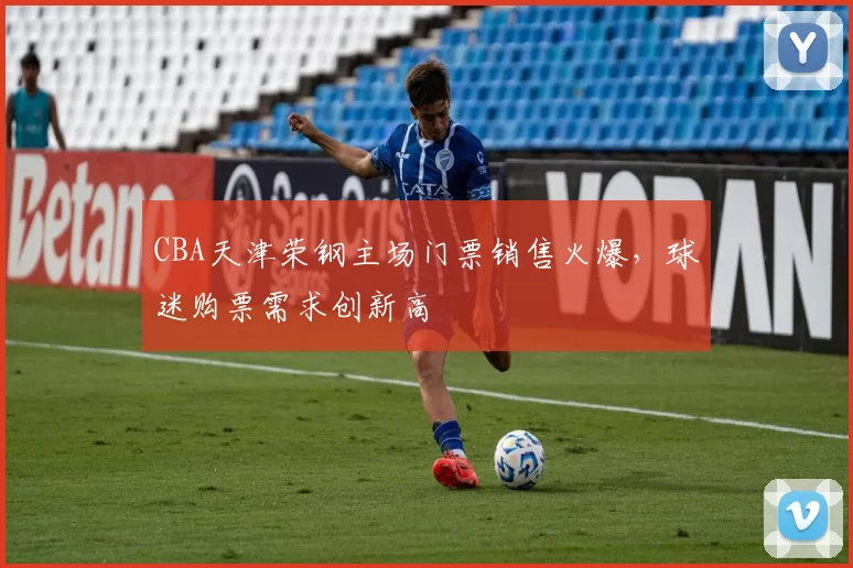 CBA天津荣钢主场门票销售火爆，球迷购票需求创新高