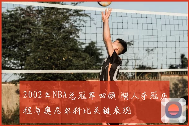 2002年NBA总冠军回顾 湖人夺冠历程与奥尼尔科比关键表现